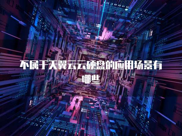 不属于天翼云云硬盘的应用场景有哪些