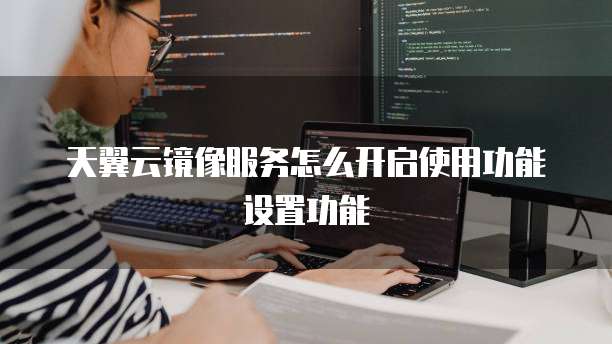 天翼云镜像服务怎么开启使用功能设置功能