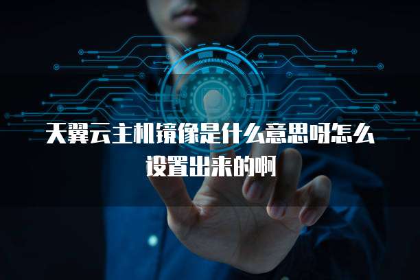 天翼云主机镜像是什么意思呀怎么设置出来的啊
