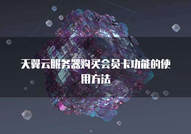 天翼云服务器购买会员卡功能的使用方法