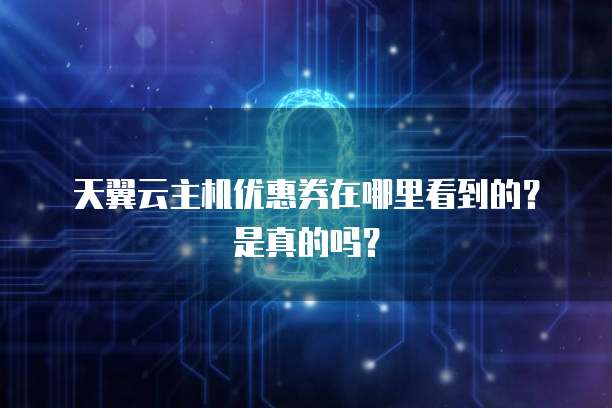 天翼云主机优惠券在哪里看到的?是真的吗?