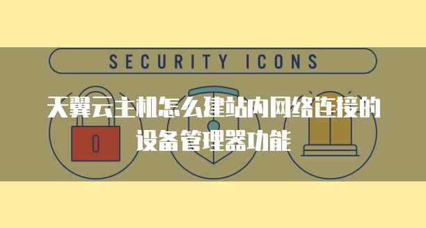天翼云主机怎么建站内网络连接的设备管理器功能