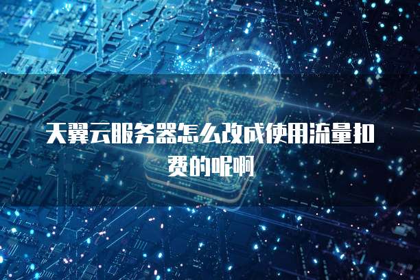 天翼云服务器怎么改成使用流量扣费的呢啊