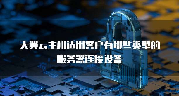 天翼云主机适用客户有哪些类型的服务器连接设备
