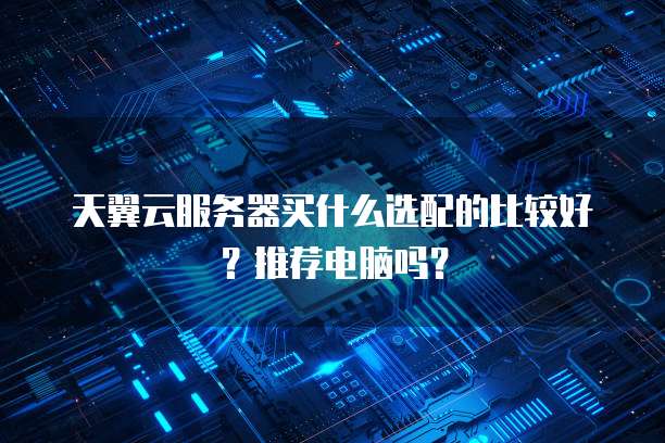 天翼云服务器买什么选配的比较好?推荐电脑吗?