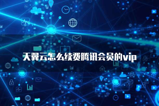 天翼云怎么续费腾讯会员的vip