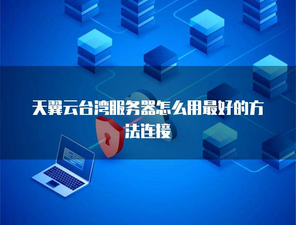 天翼云台湾服务器怎么用最好的方法连接