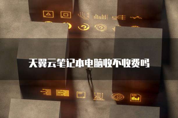 天翼云笔记本电脑收不收费吗