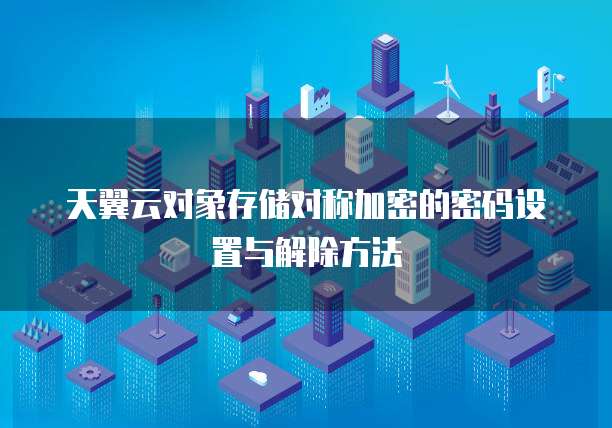 天翼云对象存储对称加密的密码设置与解除方法
