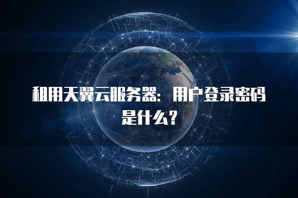 租用天翼云服务器:用户登录密码是什么?