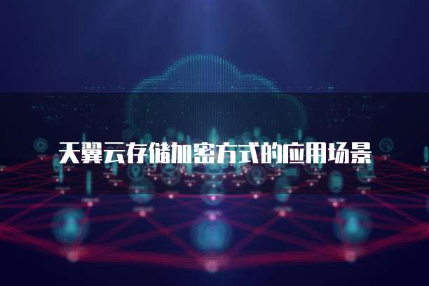 天翼云存储加密方式的应用场景