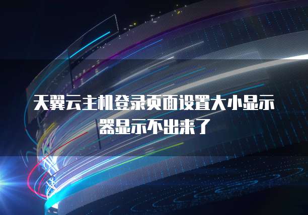 天翼云主机登录页面设置大小显示器显示不出来了