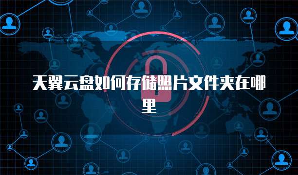 天翼云盘如何存储照片文件夹在哪里
