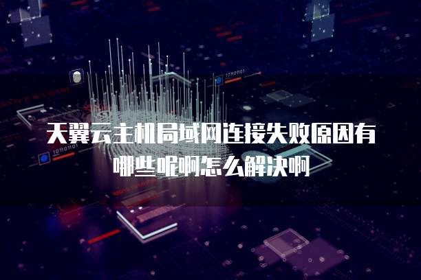 天翼云主机局域网连接失败原因有哪些呢啊怎么解决啊