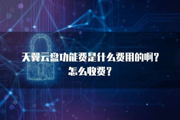 天翼云盘功能费是什么费用的啊？怎么收费？