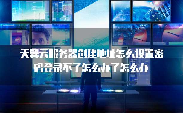 天翼云服务器创建地址怎么设置密码登录不了怎么办了怎么办