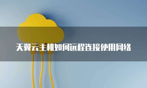 天翼云主机如何远程连接使用网络
