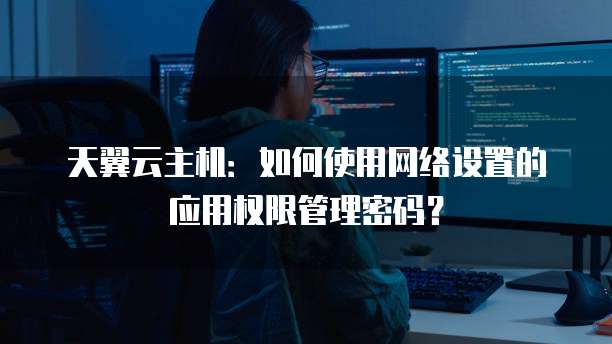 天翼云主机：如何使用网络设置的应用权限管理密码？
