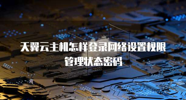 天翼云主机怎样登录网络设置权限管理状态密码