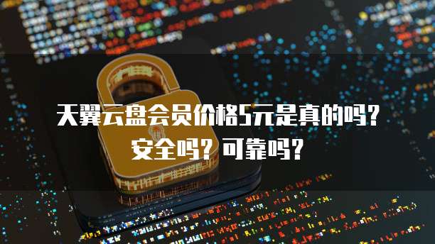 天翼云盘会员价格5元是真的吗?安全吗?可靠吗?