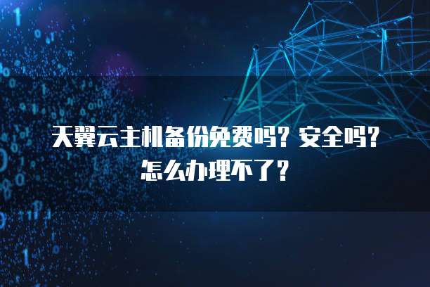 天翼云主机备份免费吗?安全吗?怎么办理不了?