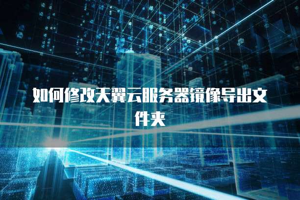 如何修改天翼云服务器镜像导出文件夹