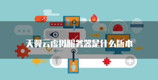 天翼云虚拟服务器是什么版本