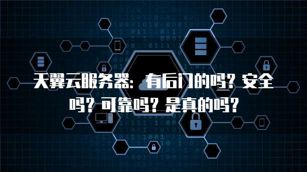 天翼云服务器:有后门的吗?安全吗?可靠吗?是真的吗?