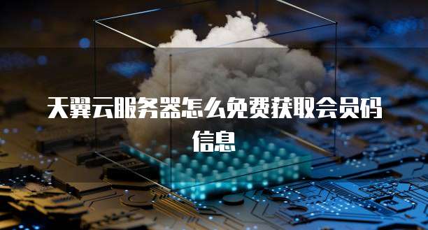 天翼云服务器怎么免费获取会员码信息