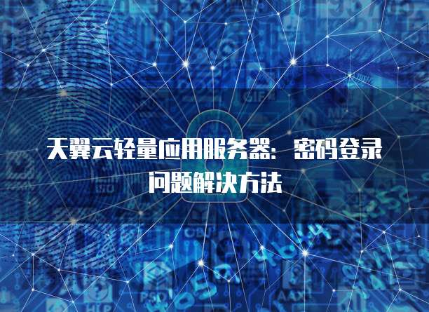 天翼云轻量应用服务器:密码登录问题解决方法