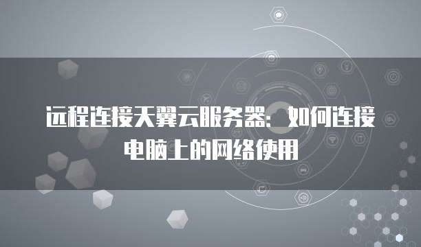 远程连接天翼云服务器：如何连接电脑上的网络使用