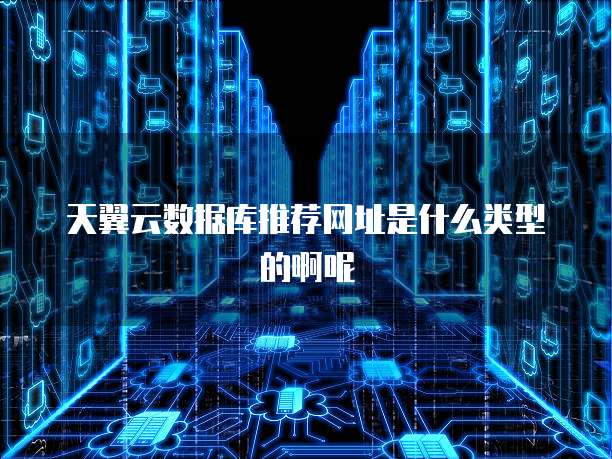 天翼云数据库推荐网址是什么类型的啊呢