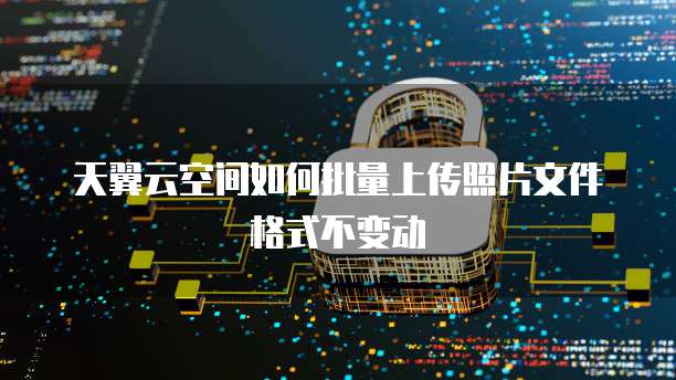 天翼云空间如何批量上传照片文件格式不变动