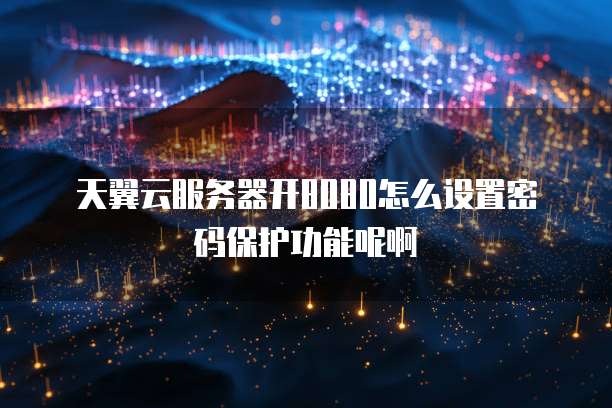 天翼云服务器开8080怎么设置密码保护功能呢啊