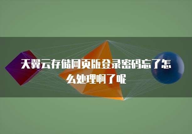 天翼云存储网页版登录密码忘了怎么处理啊了呢