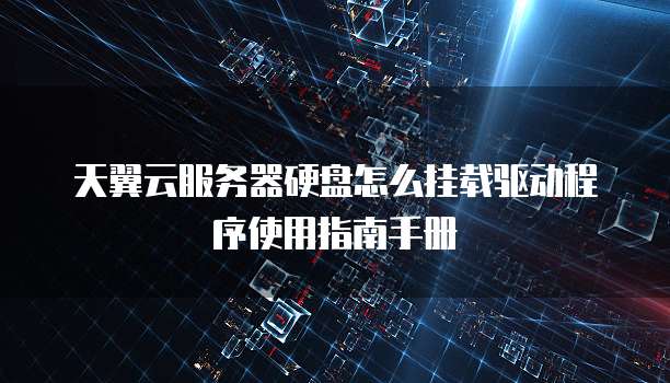 天翼云服务器硬盘怎么挂载驱动程序使用指南手册