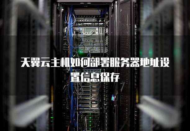天翼云主机如何部署服务器地址设置信息保存