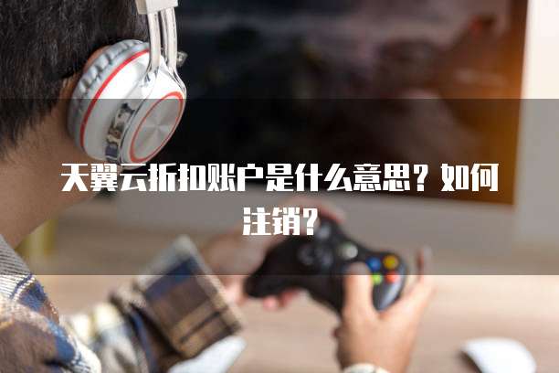 天翼云折扣账户是什么意思?如何注销?