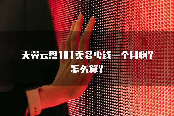天翼云盘10T卖多少钱一个月啊?怎么算?