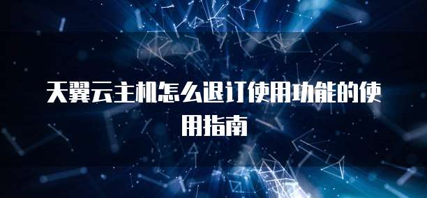 天翼云主机怎么退订使用功能的使用指南