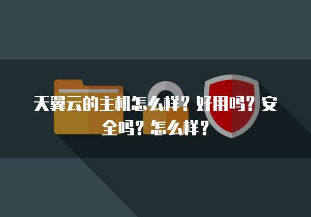 天翼云的主机怎么样?好用吗?安全吗?怎么样?