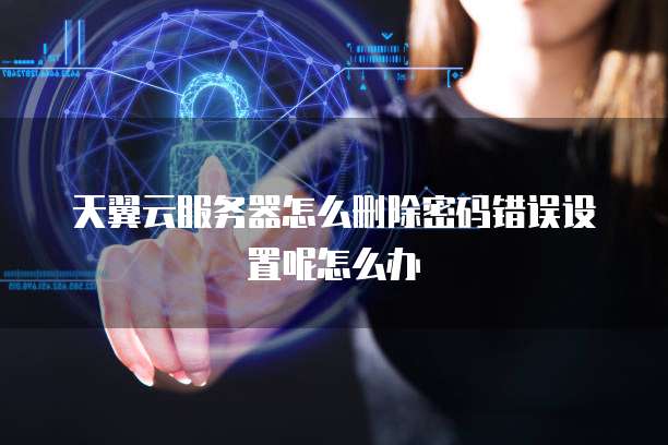 天翼云服务器怎么删除密码错误设置呢怎么办