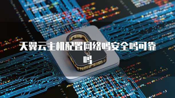 天翼云主机配置网络吗安全吗可靠吗