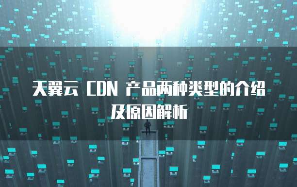 天翼云 CDN 产品两种类型的介绍及原因解析