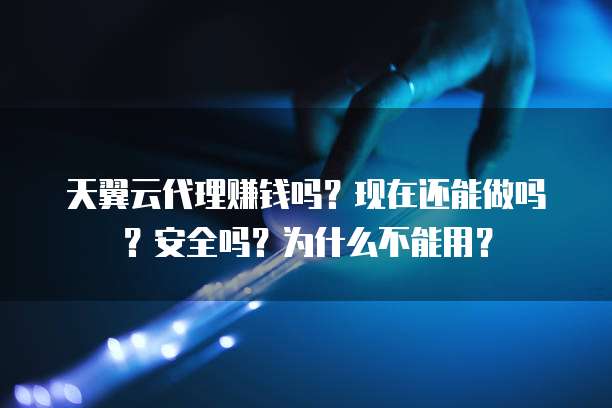 天翼云代理赚钱吗?现在还能做吗?安全吗?为什么不能用?