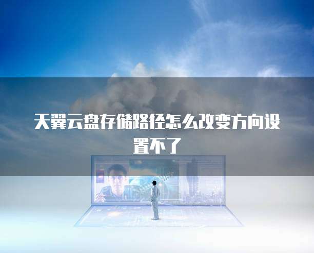 天翼云盘存储路径怎么改变方向设置不了