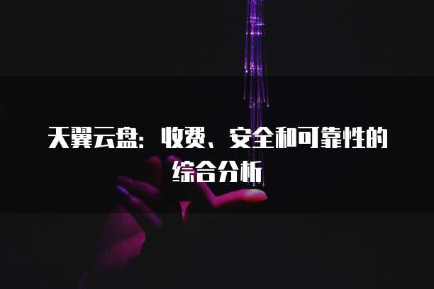 天翼云盘:收费、安全和可靠性的综合分析