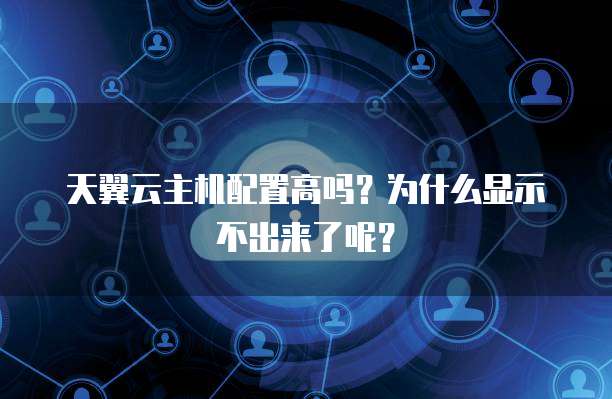 天翼云主机配置高吗?为什么显示不出来了呢?