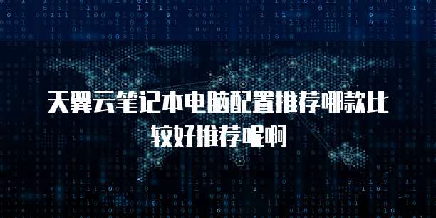 天翼云笔记本电脑配置推荐哪款比较好推荐呢啊