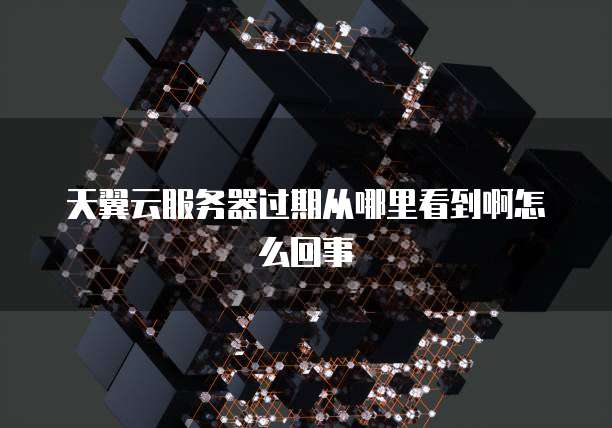 天翼云服务器过期从哪里看到啊怎么回事